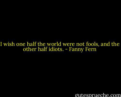 I wish one half the world were not fools, and the other half idiots. - Fanny Fern