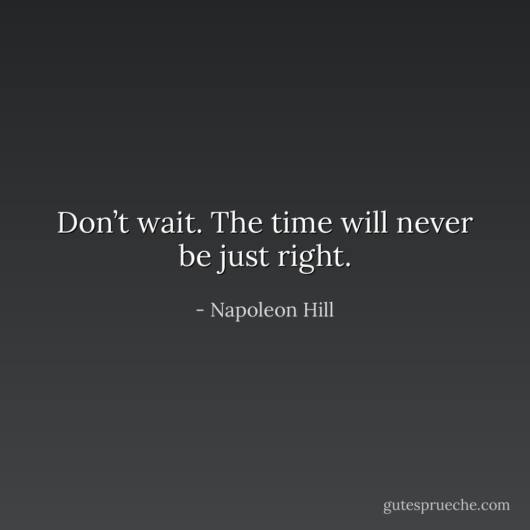Don’t wait. The time will never be just right. - Napoleon Hill