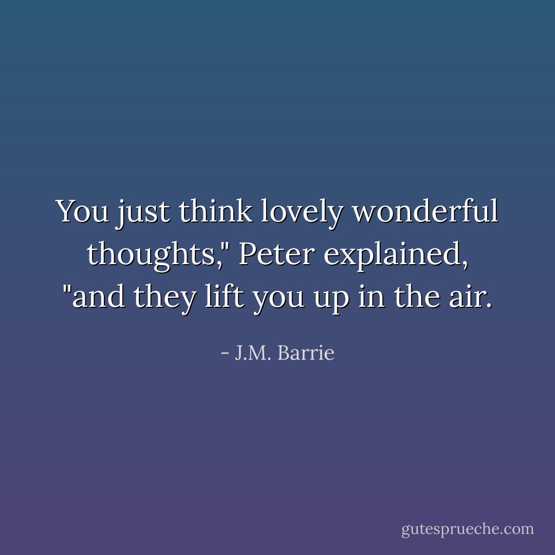 You just think lovely wonderful thoughts," Peter explained, "and they lift you up in the air. - J.M. Barrie