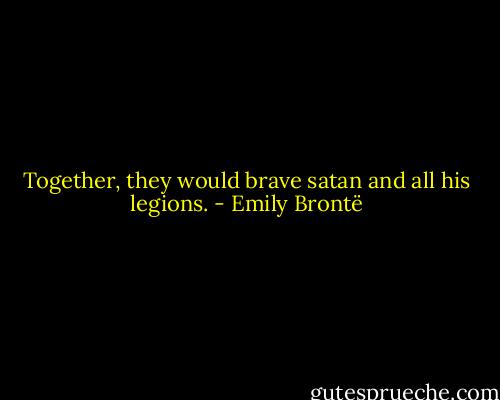 Together, they would brave satan and all his legions. - Emily Brontë