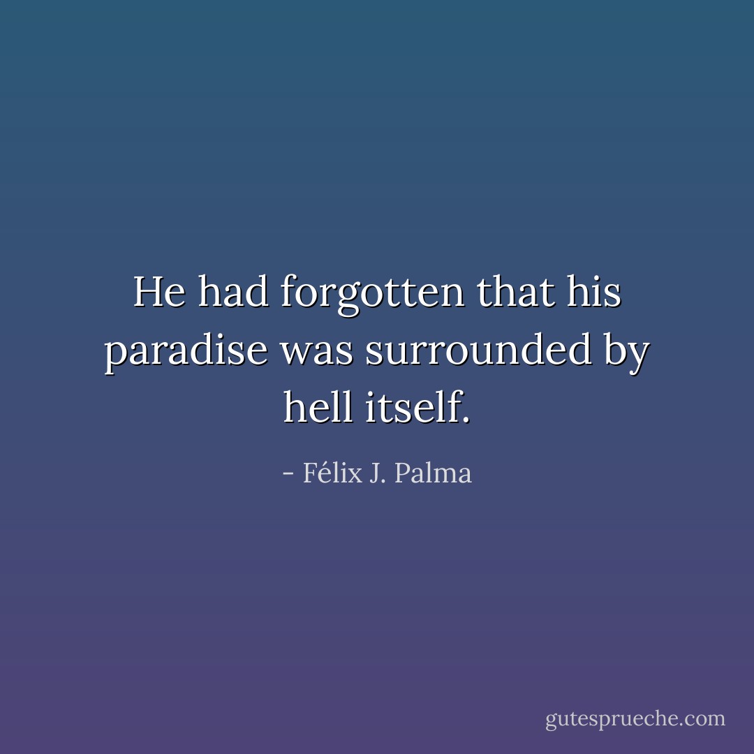 He had forgotten that his paradise was surrounded by hell itself. - Félix J. Palma