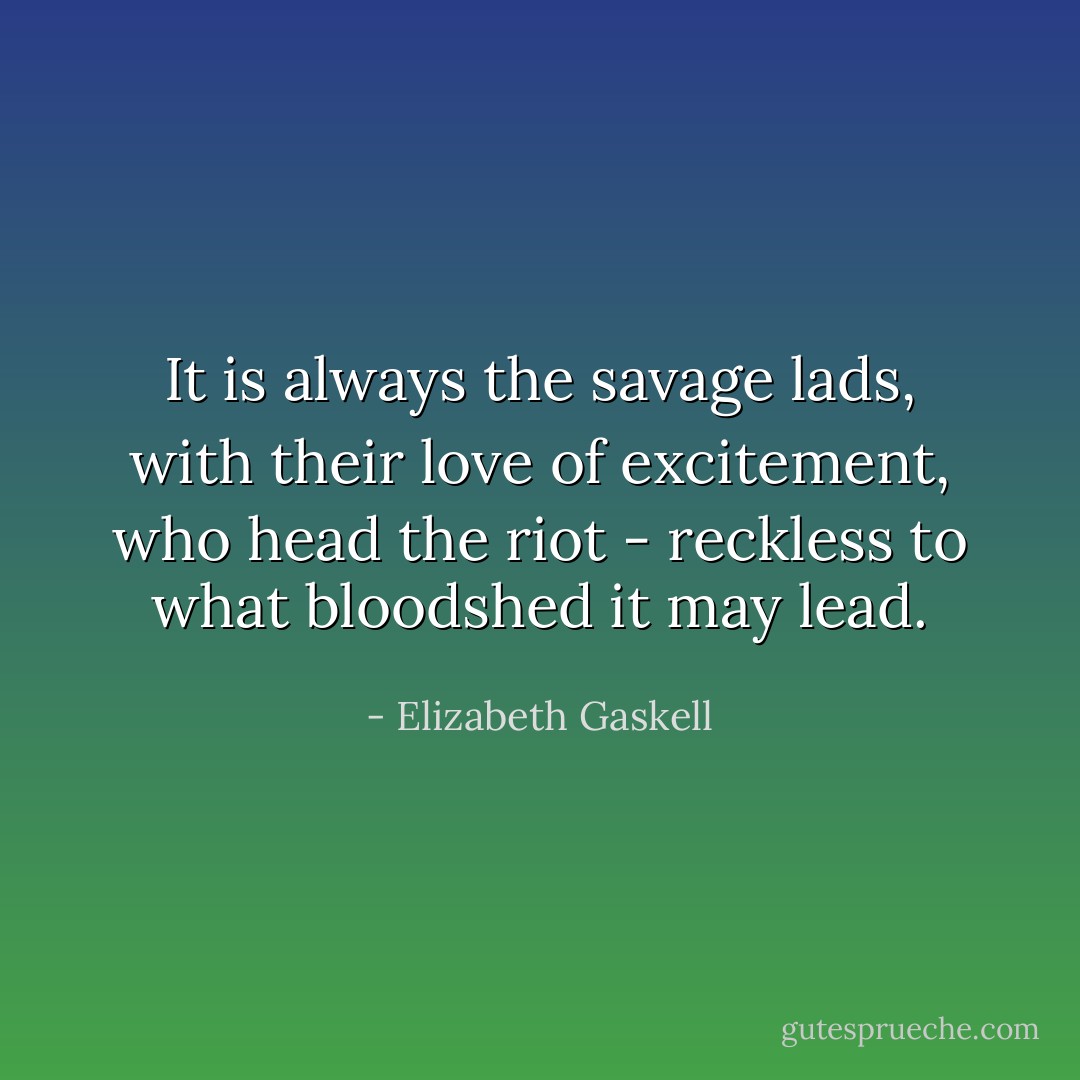 It is always the savage lads, with their love of excitement, who head the riot - reckless to what bloodshed it may lead. - Elizabeth Gaskell