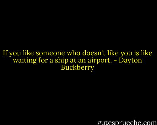 If you like someone who doesn't like you is like waiting for a ship at an airport. - Dayton Buckberry