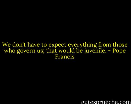 We don't have to expect everything from those who govern us; that would be juvenile. - Pope Francis