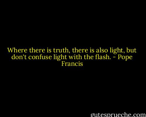 Where there is truth, there is also light, but don't confuse light with the flash. - Pope Francis