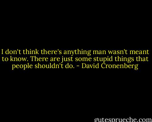 I don't think there's anything man wasn't meant to know. There are just some stupid things that people shouldn't do. - David Cronenberg