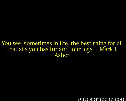 You see, sometimes in life, the best thing for all that ails you has fur and four legs. - Mark J. Asher