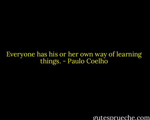 Everyone has his or her own way of learning things. - Paulo Coelho