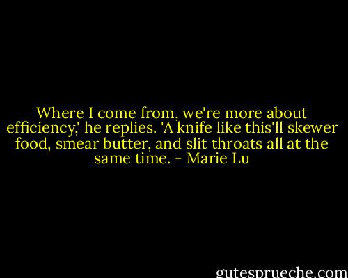 Where I come from, we're more about efficiency,' he replies. 'A knife like this'll skewer food, smear butter, and slit throats all at the same time. - Marie Lu
