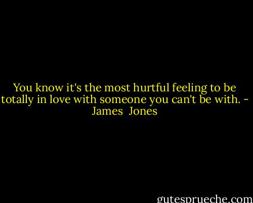 You know it's the most hurtful feeling to be totally in love with someone you can't be with. - James  Jones