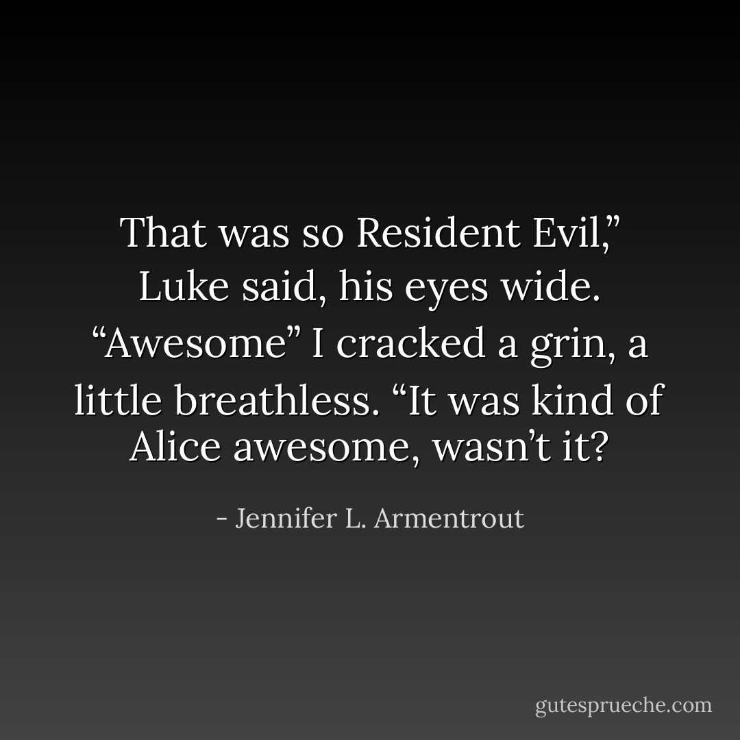 That was so Resident Evil,” Luke said, his eyes wide. “Awesome”<br />I cracked a grin, a little breathless. “It was kind of Alice awesome, wasn’t it? - Jennifer L. Armentrout