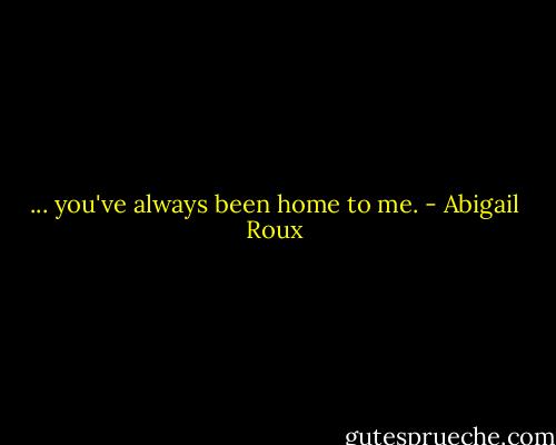 ... you've always been home to me. - Abigail Roux