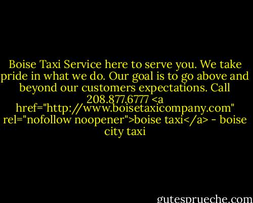 Boise Taxi Service here to serve you. We take pride in what we do. Our goal is to go above and beyond our customers expectations. Call 208.877.6777<br /><a href="http://www.boisetaxicompany.com" rel="nofollow noopener">boise taxi</a> - boise city taxi