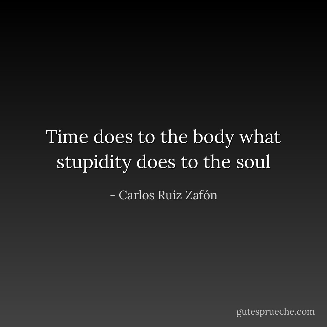 Time does to the body what stupidity does to the soul - Carlos Ruiz Zafón