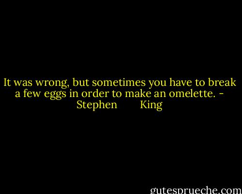It was wrong, but sometimes you have to break a few eggs in order to make an omelette. - Stephen        King