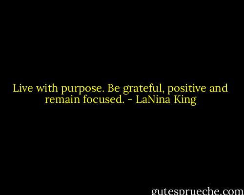 Live with purpose. Be grateful, positive and remain focused. - LaNina King