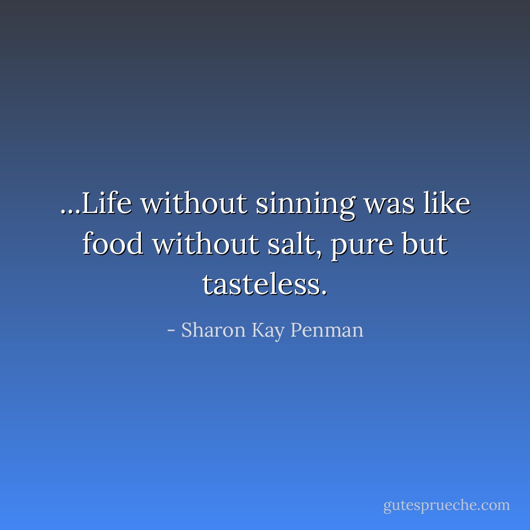 ...Life without sinning was like food without salt, pure but tasteless. - Sharon Kay Penman