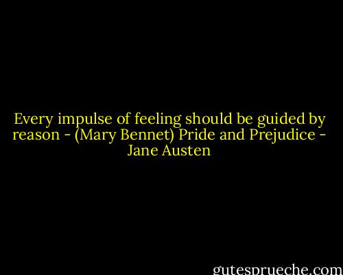 Every impulse of feeling should be guided by reason - (Mary Bennet) Pride and Prejudice - Jane Austen