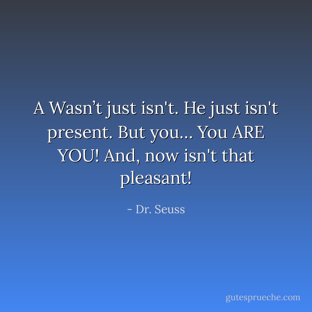 A Wasn’t just isn't. He just isn't present. But you… You ARE YOU! And, now isn't that pleasant! - Dr. Seuss