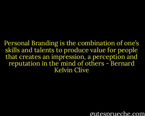 Personal Branding is the combination of one’s skills and talents to produce value for people that creates an impression, a perception and reputation in the mind of others - Bernard Kelvin Clive