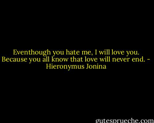 Eventhough you hate me, I will love you. Because you all know that love will never end. - Hieronymus Jonina