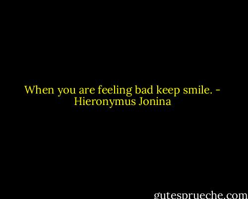 When you are feeling bad keep smile. - Hieronymus Jonina