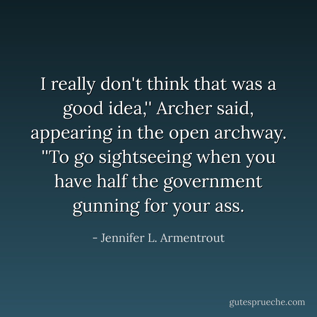 I really don't think that was a good idea,'' Archer said, appearing in the open archway. ''To go sightseeing when you have half the government gunning for your ass. - Jennifer L. Armentrout