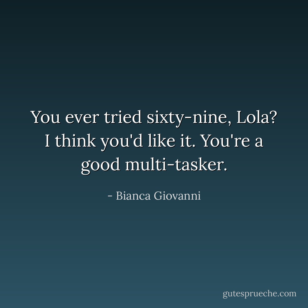 You ever tried sixty-nine, Lola? I think you'd like it. You're a good multi-tasker. - Bianca Giovanni