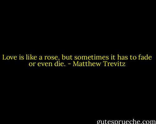 Love is like a rose, but sometimes it has to fade or even die. - Matthew Trevitz