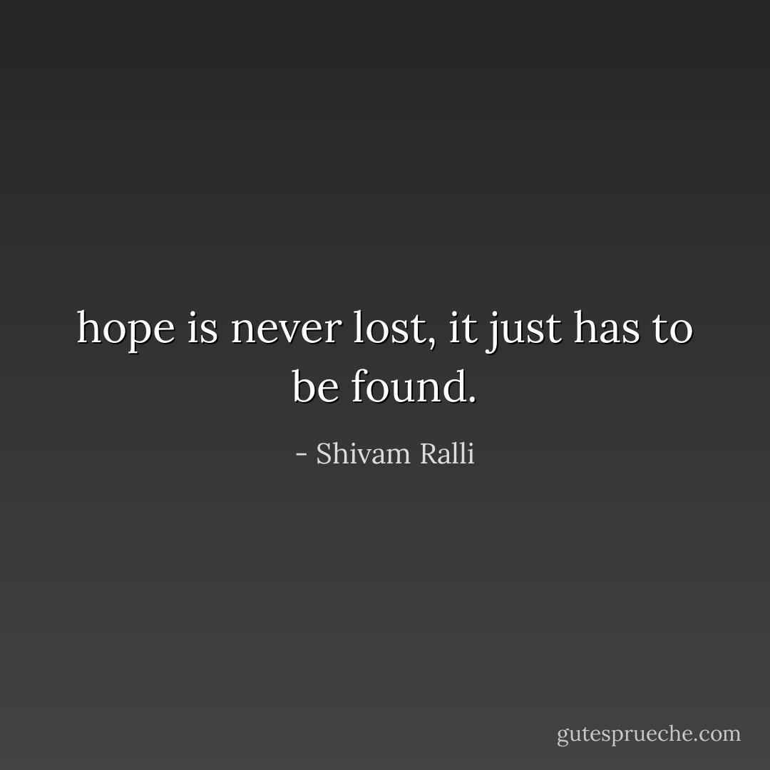 hope is never lost, it just has to be found. - Shivam Ralli