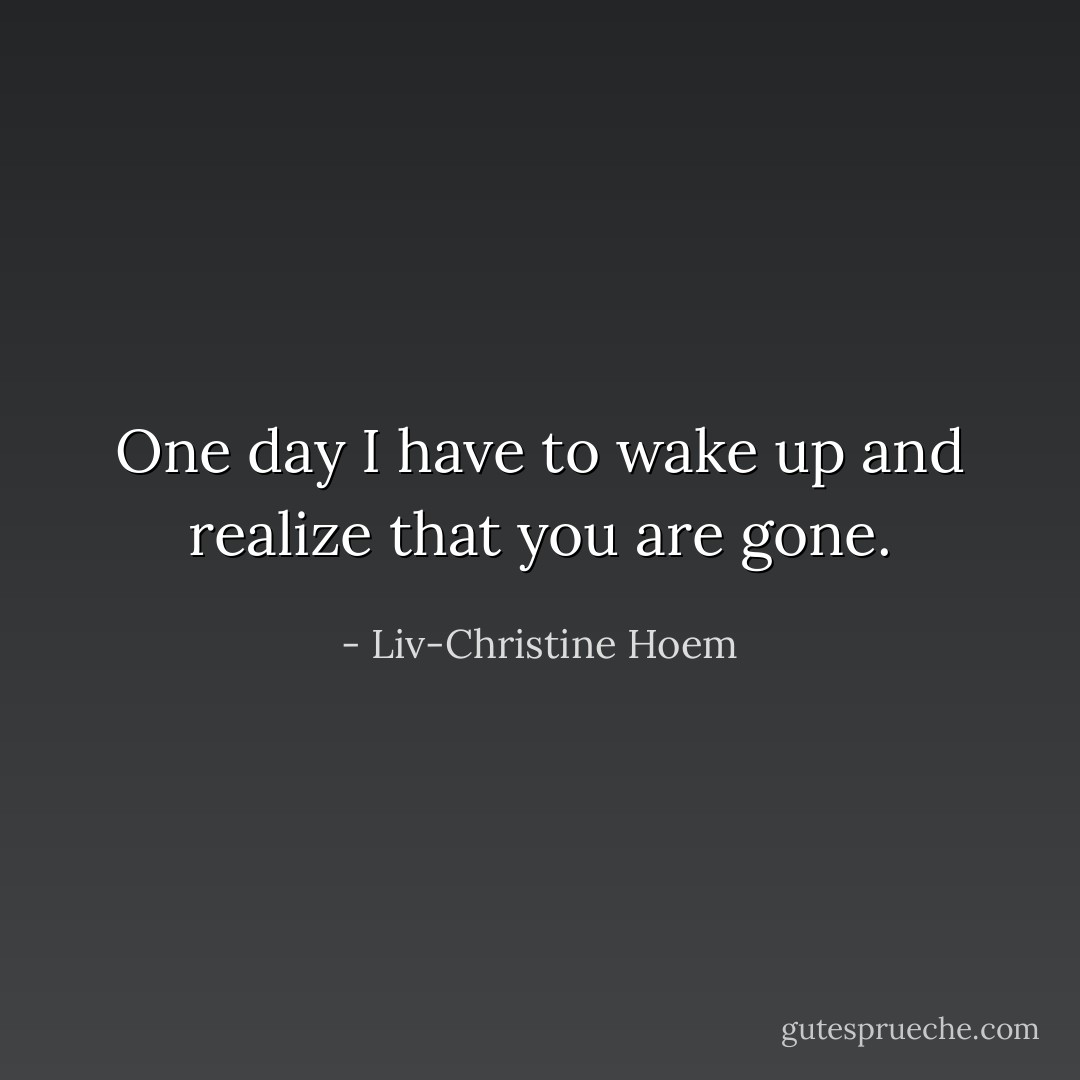 One day I have to wake up and realize that you are gone. - Liv-Christine Hoem