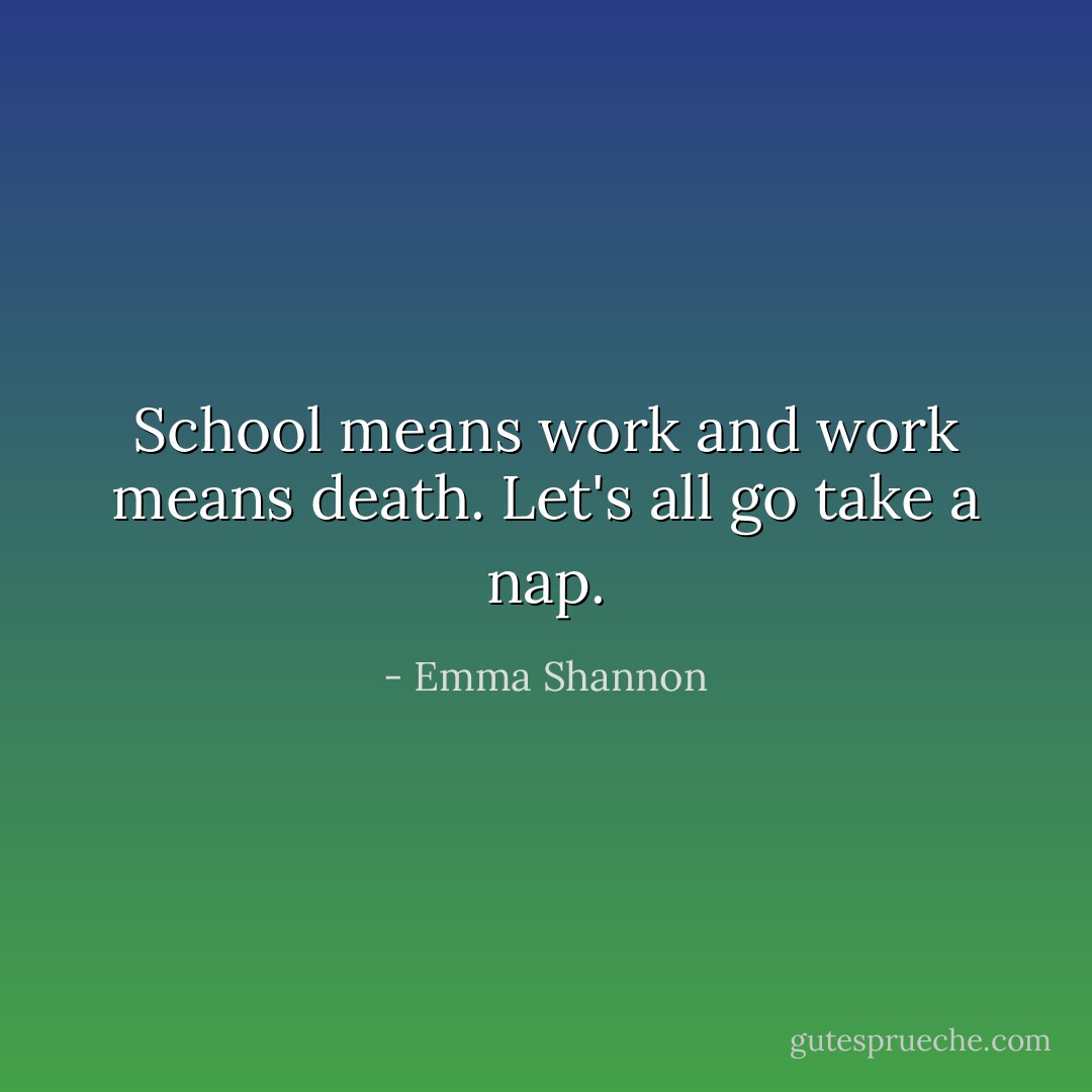 School means work and work means death. Let's all go take a nap. - Emma Shannon