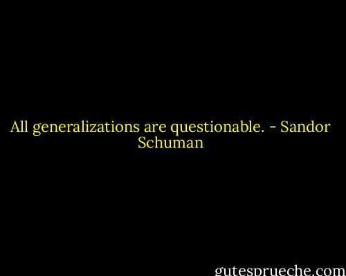 All generalizations are questionable. - Sandor Schuman