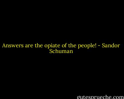 Answers are the opiate of the people! - Sandor Schuman