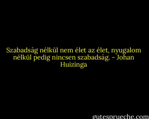 Szabadság nélkül nem élet az élet, nyugalom nélkül pedig nincsen szabadság. - Johan Huizinga