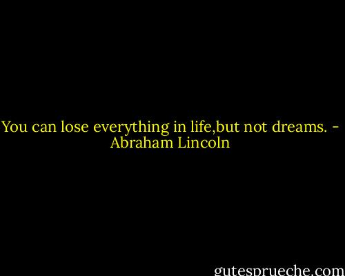 You can lose everything in life,but not dreams. - Abraham Lincoln