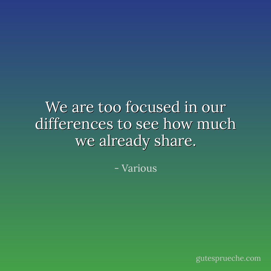 We are too focused in our differences to see how much we already share. - Various