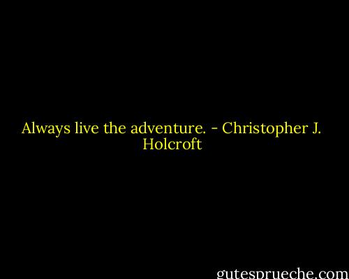 Always live the adventure. - Christopher J. Holcroft