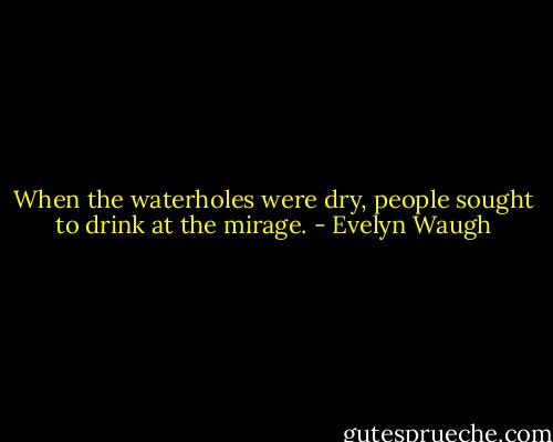 When the waterholes were dry, people sought to drink at the mirage. - Evelyn Waugh