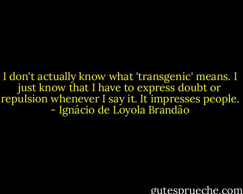 I don't actually know what 'transgenic' means. I just know that I have to express doubt or repulsion whenever I say it. It impresses people. - Ignácio de Loyola Brandão