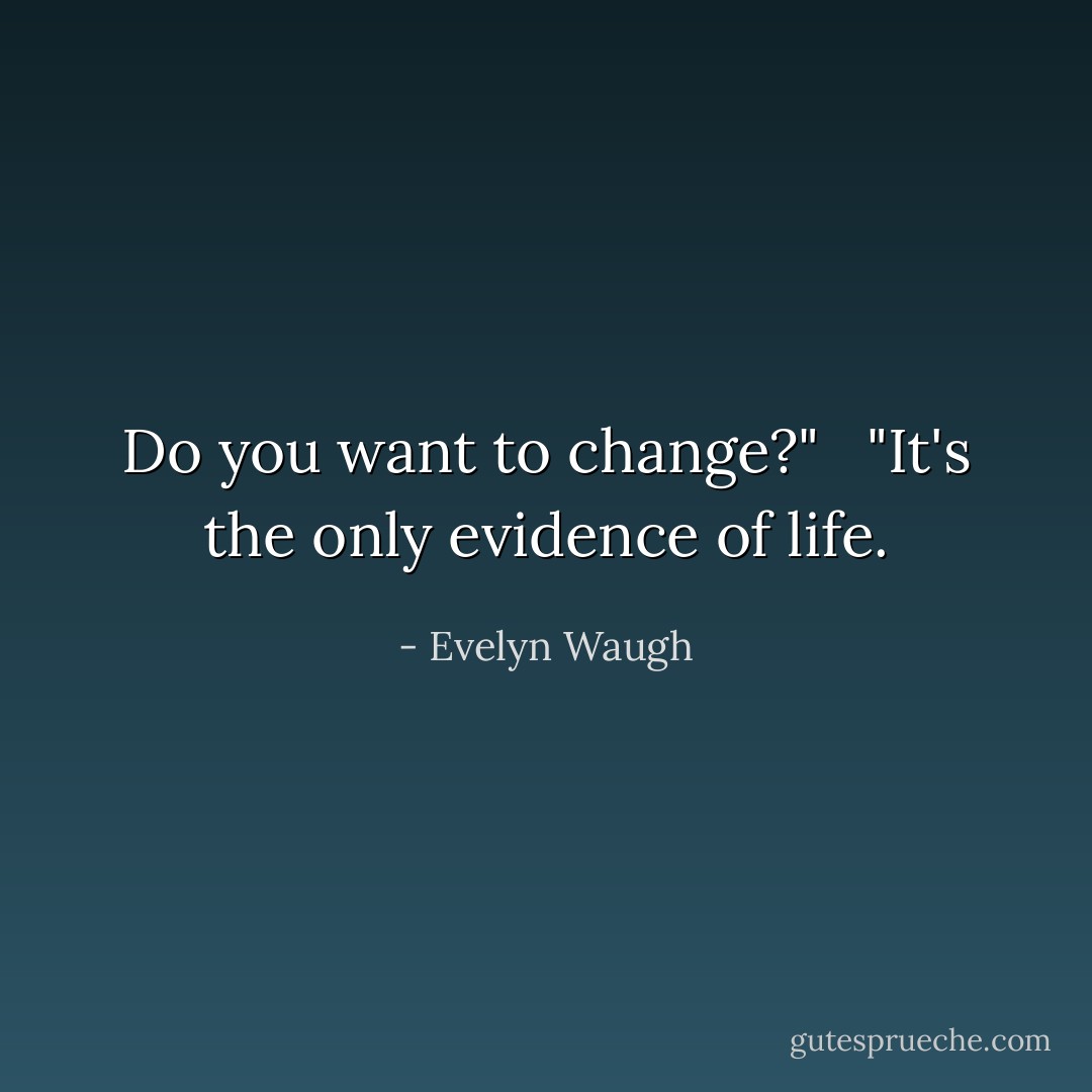 Do you want to change?" <br /><br />"It's the only evidence of life. - Evelyn Waugh
