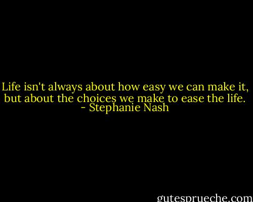 Life isn't always about how easy we can make it, but about the choices we make to ease the life. - Stephanie Nash