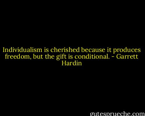 Individualism is cherished because it produces freedom, but the gift is conditional. - Garrett Hardin