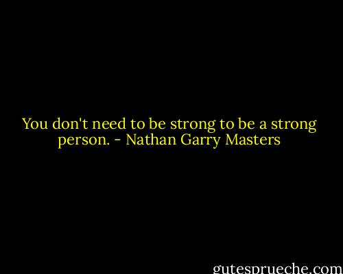 You don't need to be strong to be a strong person. - Nathan Garry Masters