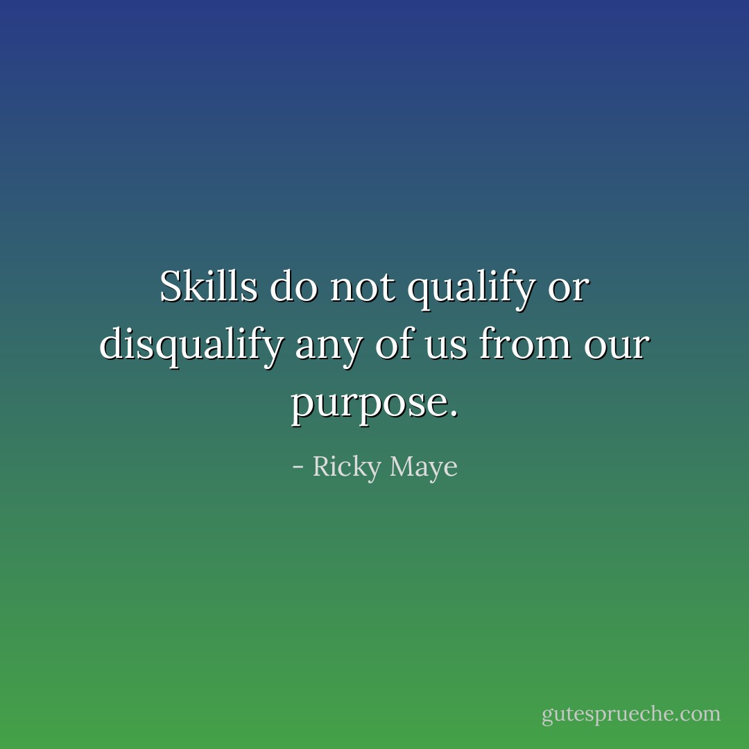 Skills do not qualify or disqualify any of us from our purpose. - Ricky Maye