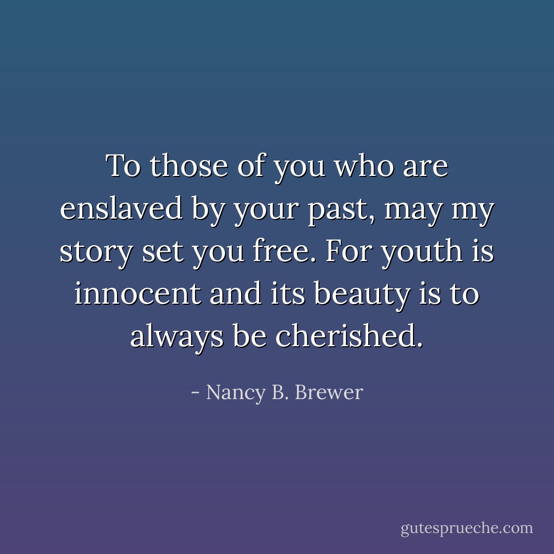 To those of you who are enslaved by your past, may my story set you free. For youth is innocent and its beauty is to always be cherished. - Nancy B. Brewer
