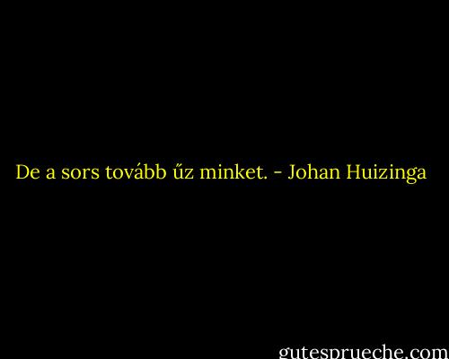 De a sors tovább űz minket. - Johan Huizinga