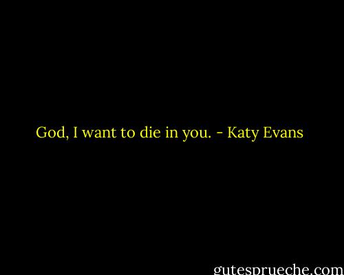 God, I want to die in you. - Katy Evans