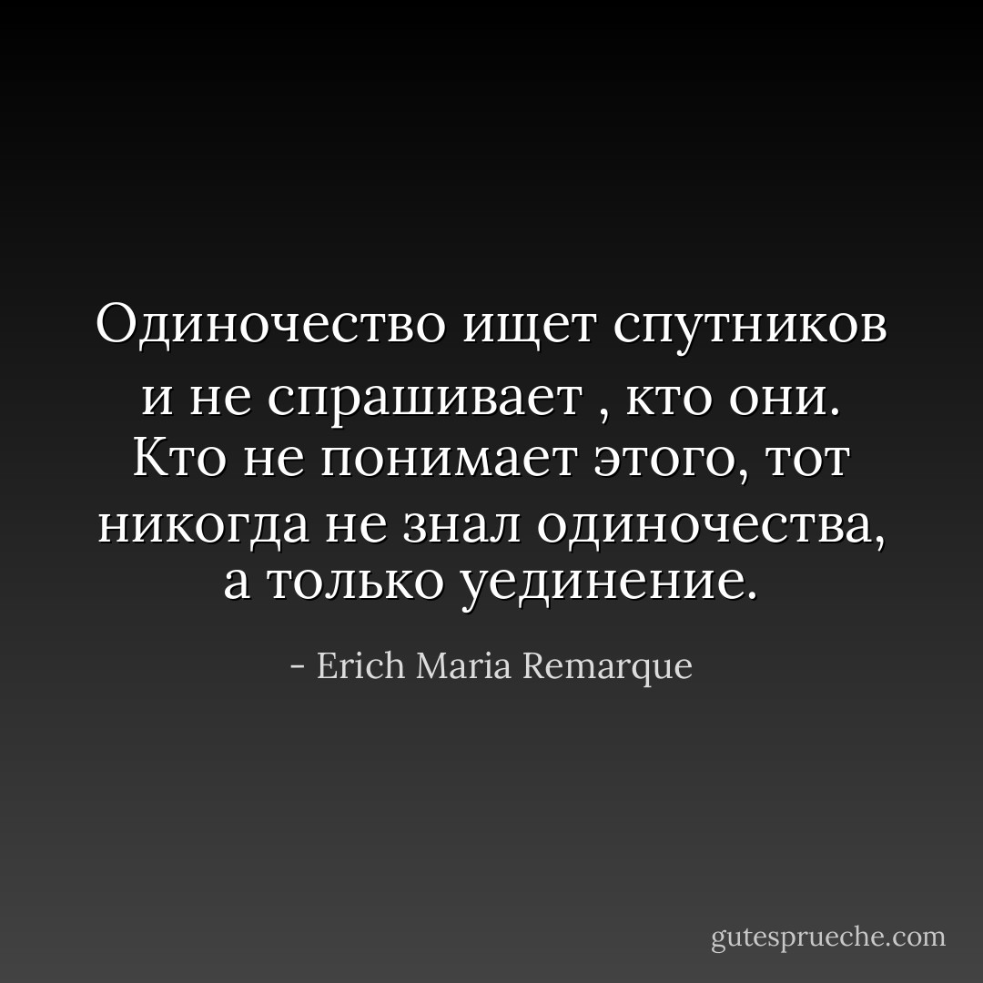 Одиночество ищет спутников и не спрашивает , кто они. Кто не понимает этого, тот никогда не знал одиночества, а только уединение. - Erich Maria Remarque