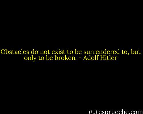 Obstacles do not exist to be surrendered to, but only to be broken. - Adolf Hitler